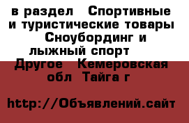  в раздел : Спортивные и туристические товары » Сноубординг и лыжный спорт »  » Другое . Кемеровская обл.,Тайга г.